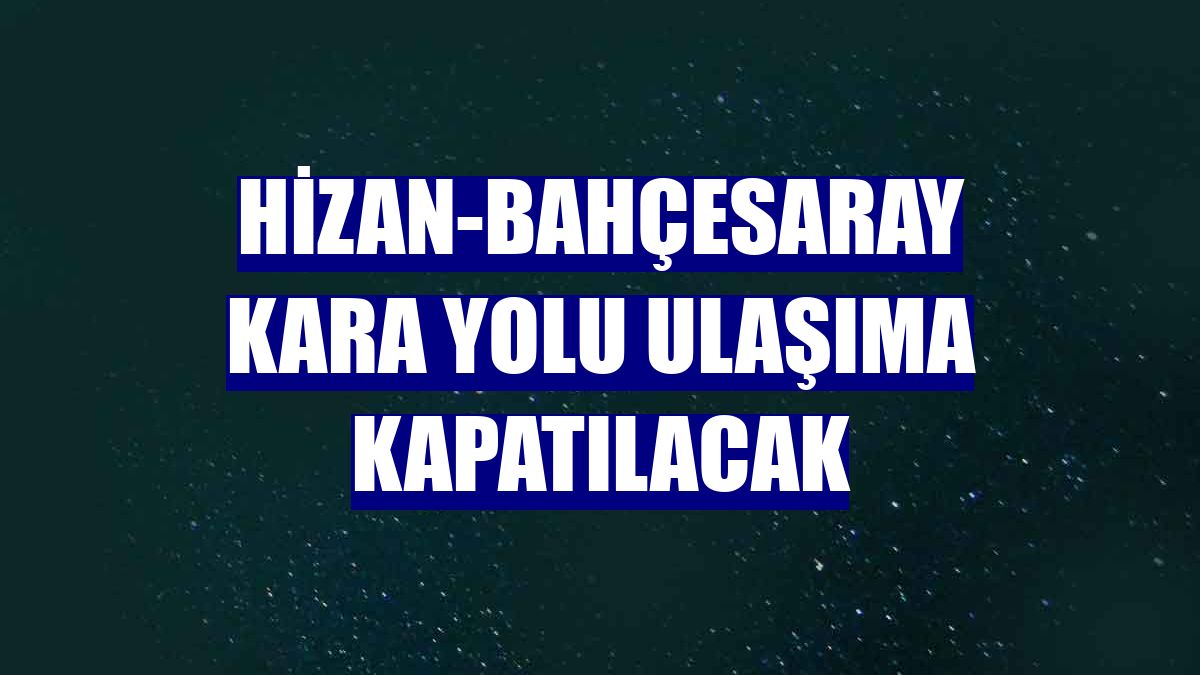 Hizan-Bahçesaray kara yolu ulaşıma kapatılacak