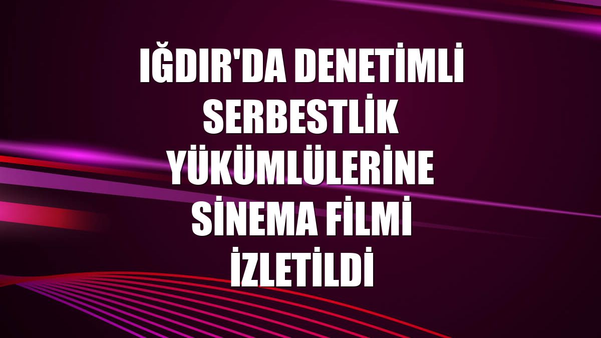 Iğdır'da denetimli serbestlik yükümlülerine sinema filmi izletildi
