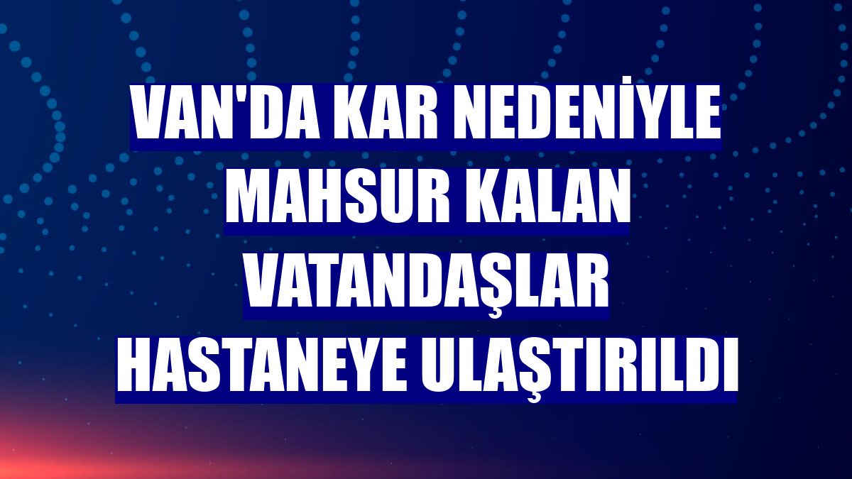 Van'da kar nedeniyle mahsur kalan vatandaşlar hastaneye ulaştırıldı