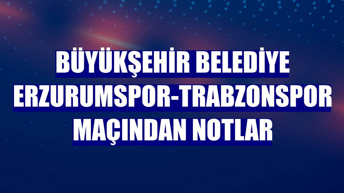 Büyükşehir Belediye Erzurumspor-Trabzonspor maçından notlar