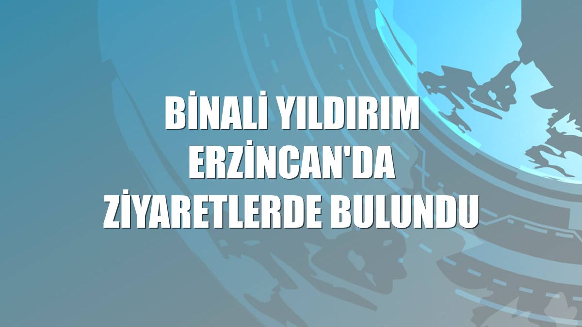 Binali Yıldırım Erzincan'da ziyaretlerde bulundu