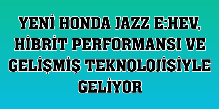Yeni Honda Jazz e:HEV, hibrit performansı ve gelişmiş teknolojisiyle geliyor