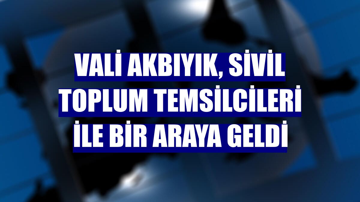 Vali Akbıyık, sivil toplum temsilcileri ile bir araya geldi