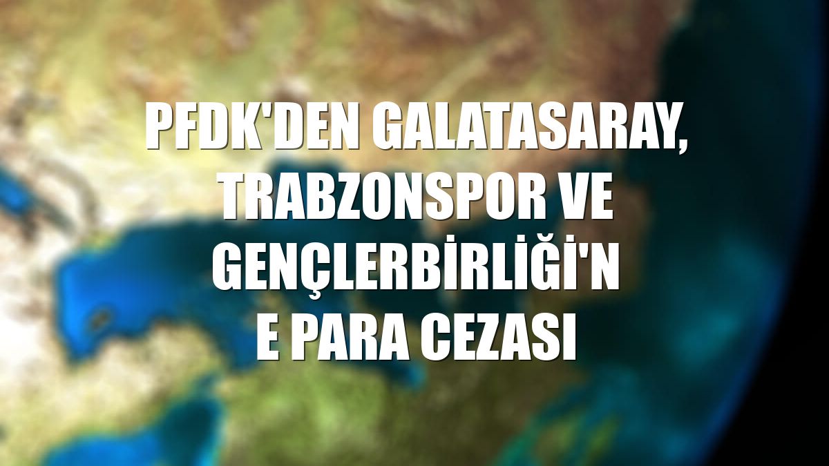 PFDK'den Galatasaray, Trabzonspor ve Gençlerbirliği'ne para cezası
