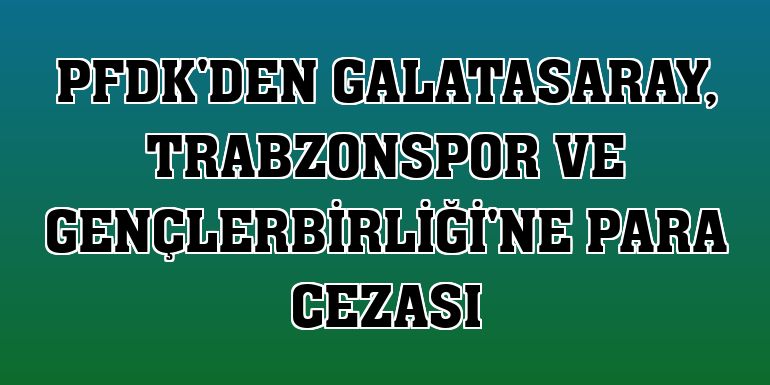 PFDK'den Galatasaray, Trabzonspor ve Gençlerbirliği'ne para cezası