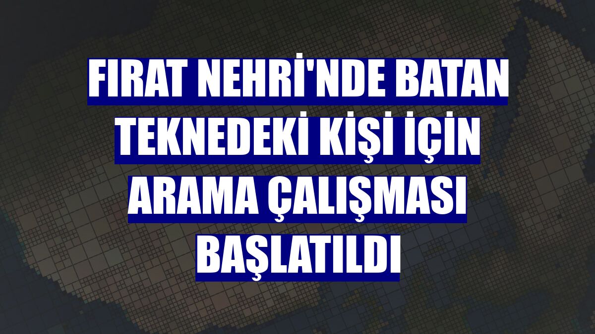 Fırat Nehri'nde batan teknedeki kişi için arama çalışması başlatıldı