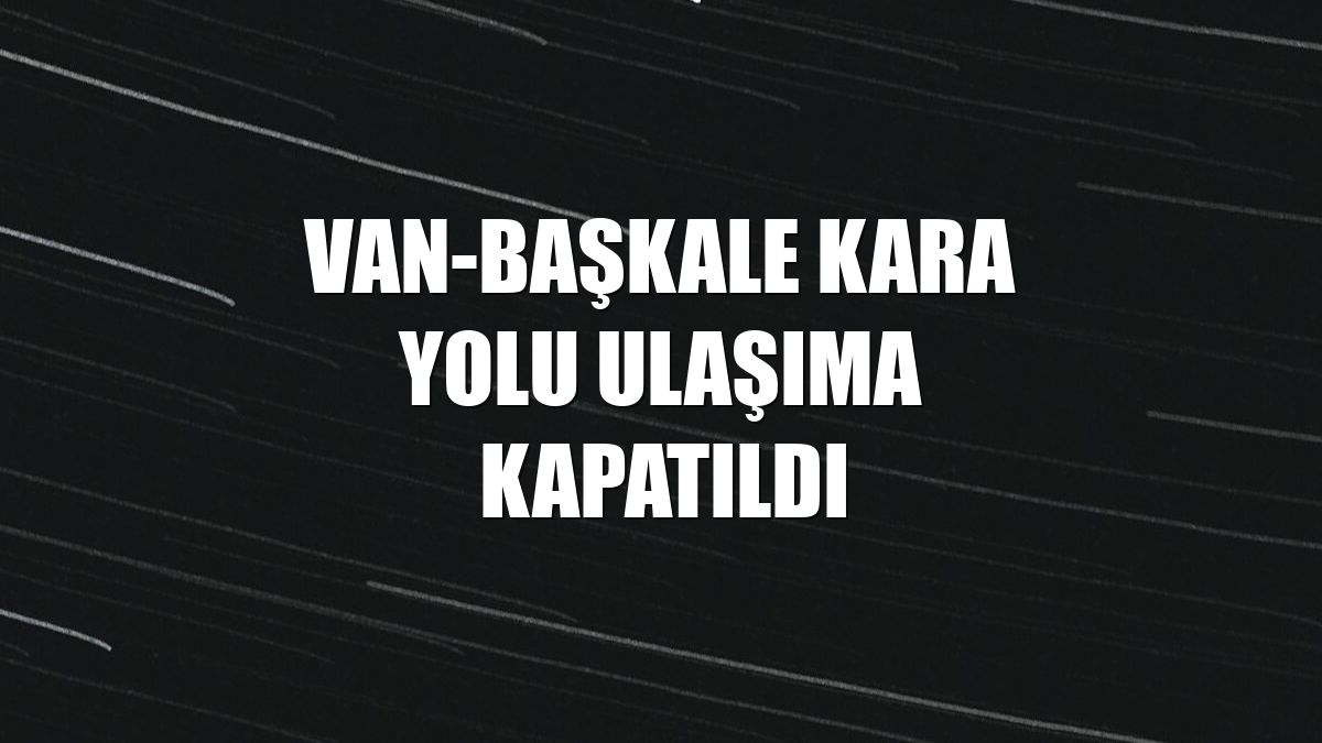Van-Başkale kara yolu ulaşıma kapatıldı