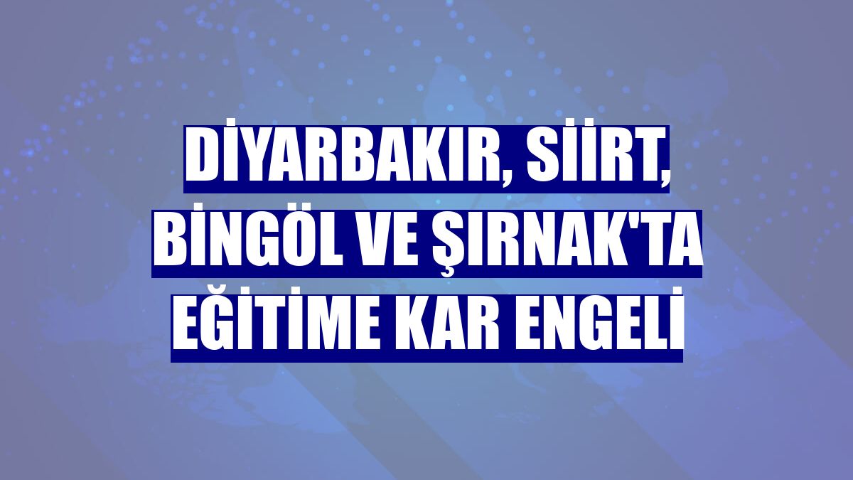 Diyarbakır, Siirt, Bingöl ve Şırnak'ta eğitime kar engeli