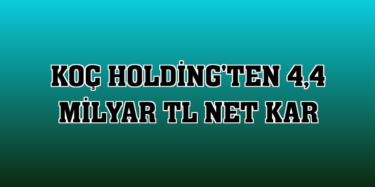 Koç Holding'ten 4,4 milyar TL net kar