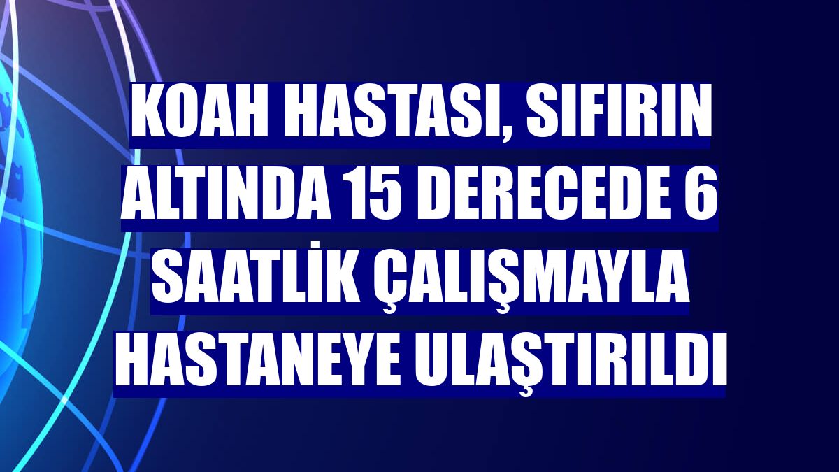 Koah hastası, sıfırın altında 15 derecede 6 saatlik çalışmayla hastaneye ulaştırıldı