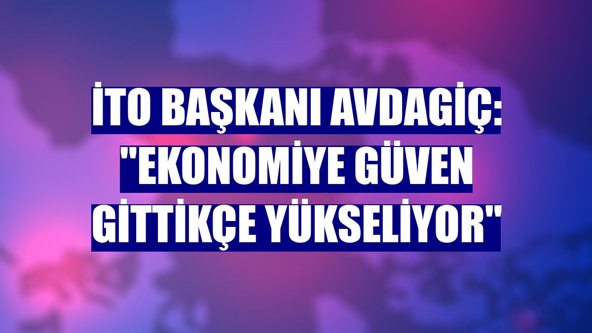 İTO Başkanı Avdagiç: "Ekonomiye güven gittikçe yükseliyor"