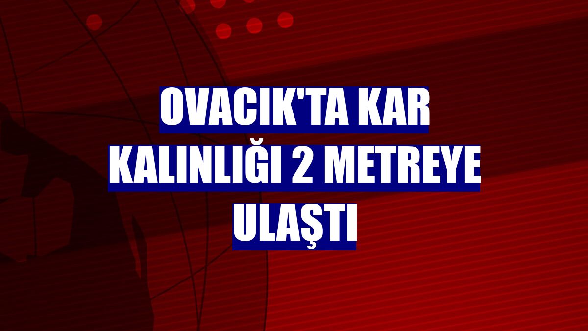 Ovacık'ta kar kalınlığı 2 metreye ulaştı