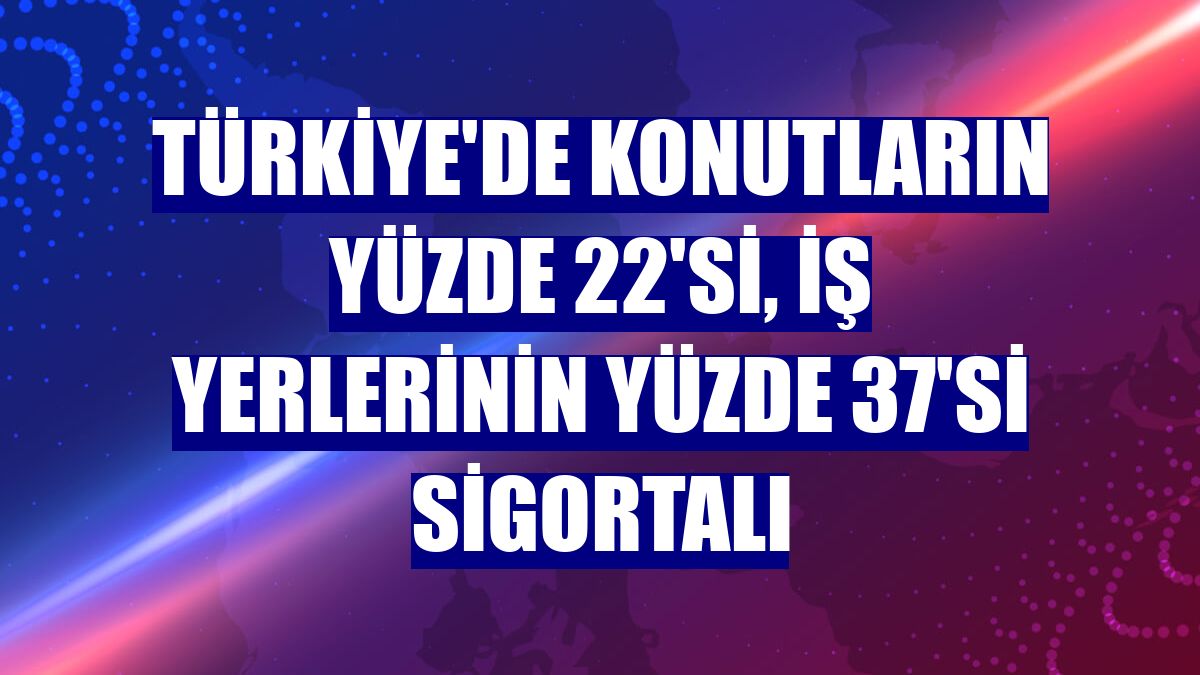 Türkiye'de konutların yüzde 22'si, iş yerlerinin yüzde 37'si sigortalı