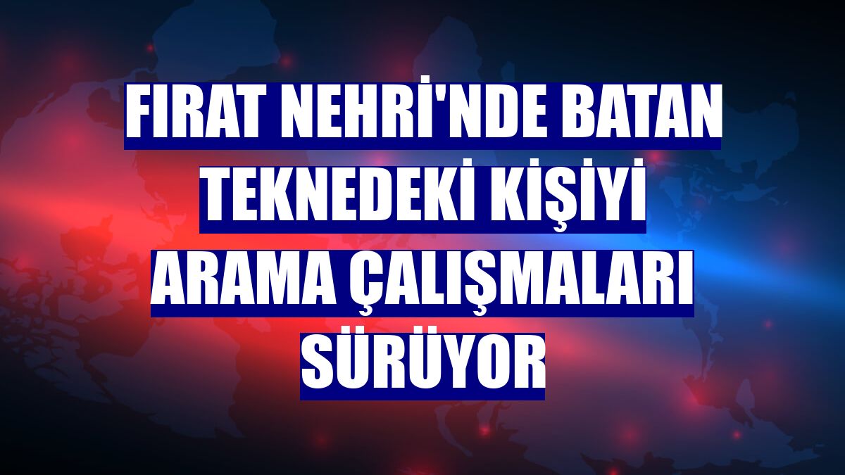 Fırat Nehri'nde batan teknedeki kişiyi arama çalışmaları sürüyor