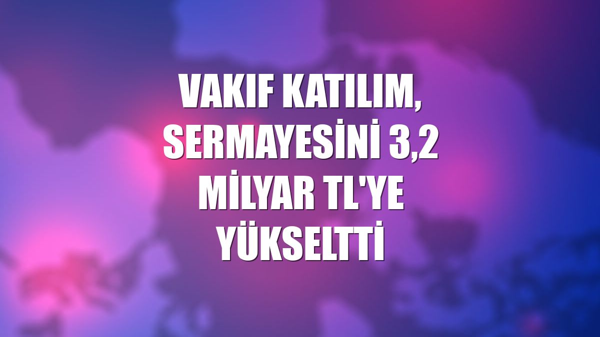 Vakıf Katılım, sermayesini 3,2 milyar TL'ye yükseltti