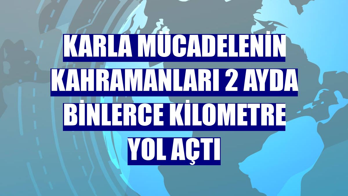 Karla mücadelenin kahramanları 2 ayda binlerce kilometre yol açtı