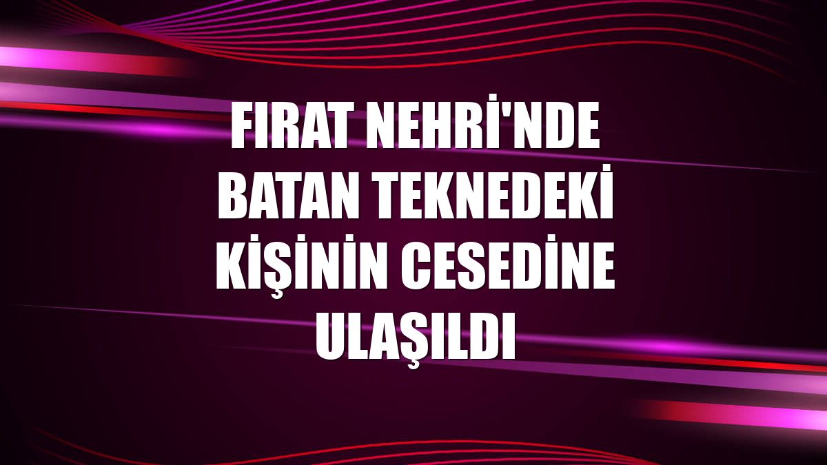 Fırat Nehri'nde batan teknedeki kişinin cesedine ulaşıldı