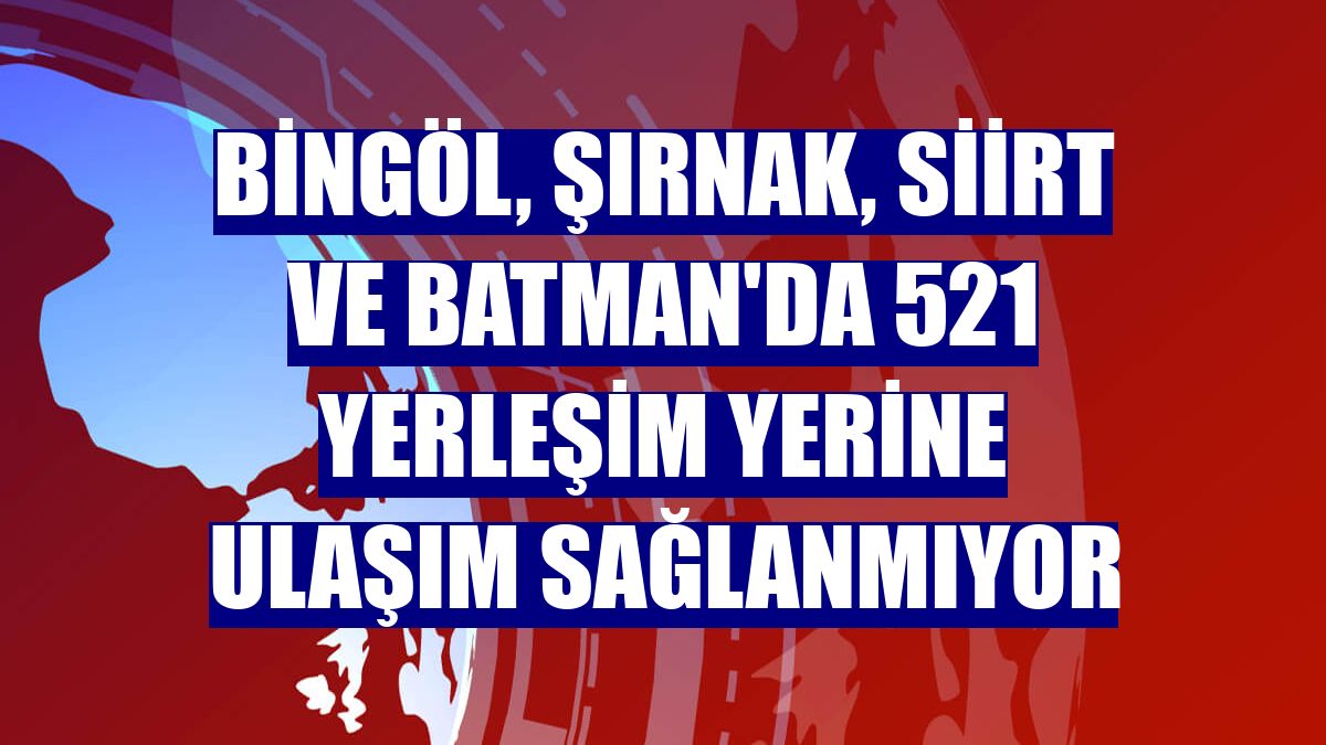 Bingöl, Şırnak, Siirt ve Batman'da 521 yerleşim yerine ulaşım sağlanmıyor