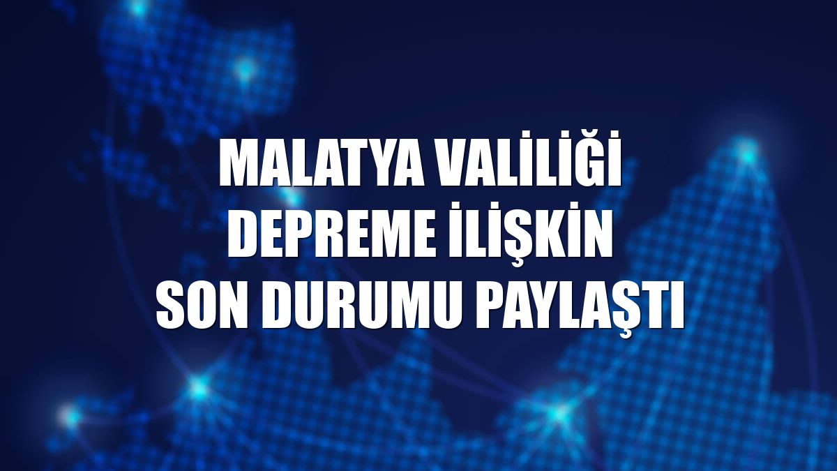 Malatya Valiliği depreme ilişkin son durumu paylaştı