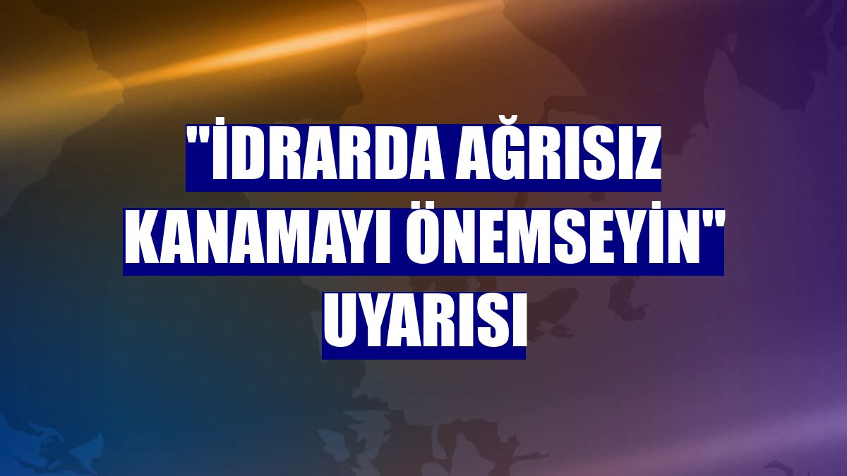 "İdrarda ağrısız kanamayı önemseyin" uyarısı