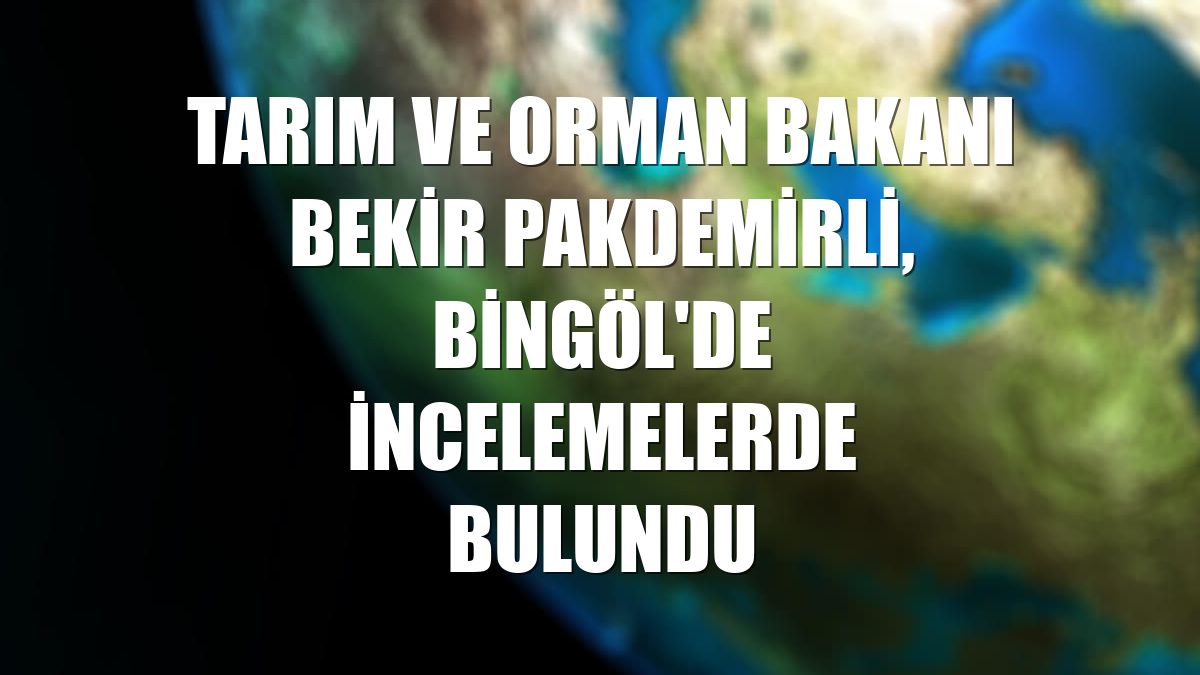 Tarım ve Orman Bakanı Bekir Pakdemirli, Bingöl'de incelemelerde bulundu