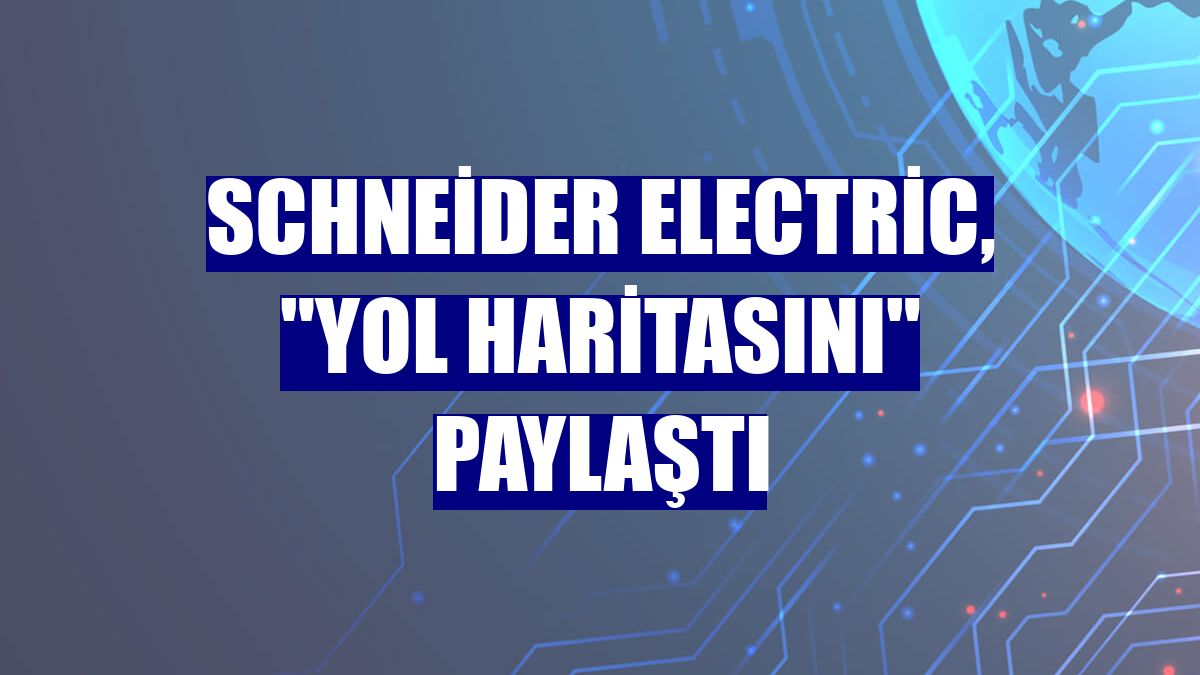 Schneider Electric, "yol haritasını" paylaştı