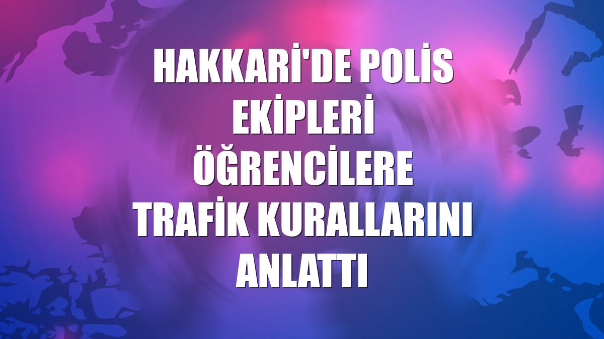 Hakkari'de polis ekipleri öğrencilere trafik kurallarını anlattı