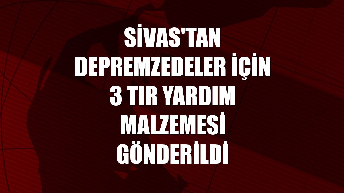 Sivas'tan depremzedeler için 3 tır yardım malzemesi gönderildi