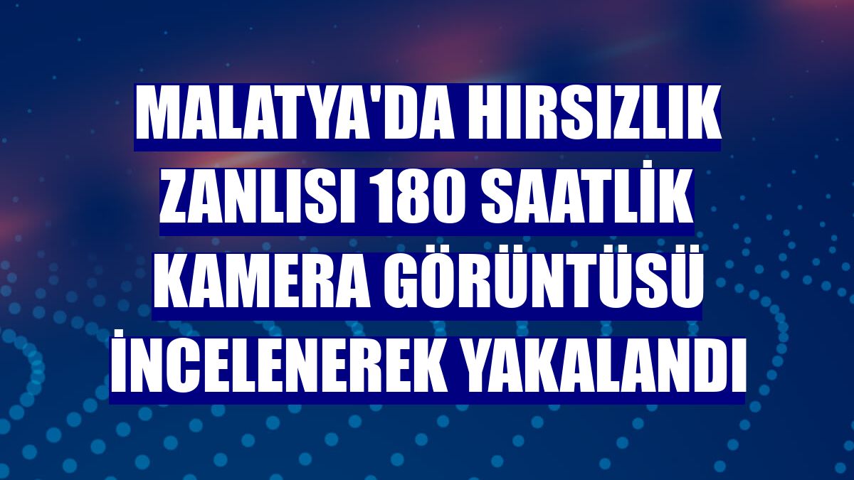 Malatya'da hırsızlık zanlısı 180 saatlik kamera görüntüsü incelenerek yakalandı