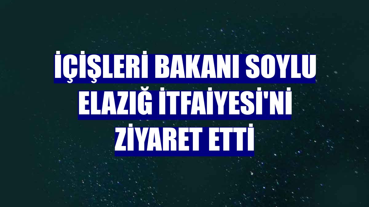 İçişleri Bakanı Soylu Elazığ İtfaiyesi'ni ziyaret etti