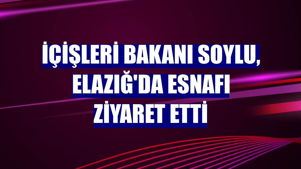 İçişleri Bakanı Soylu, Elazığ'da esnafı ziyaret etti