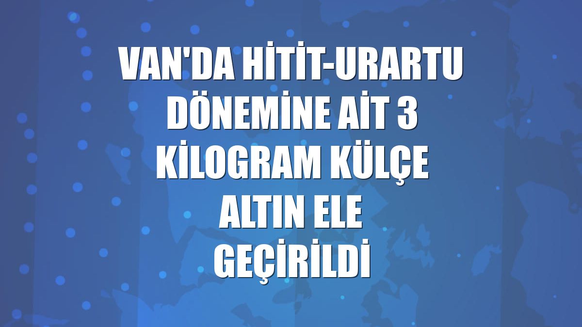 Van'da Hitit-Urartu dönemine ait 3 kilogram külçe altın ele geçirildi