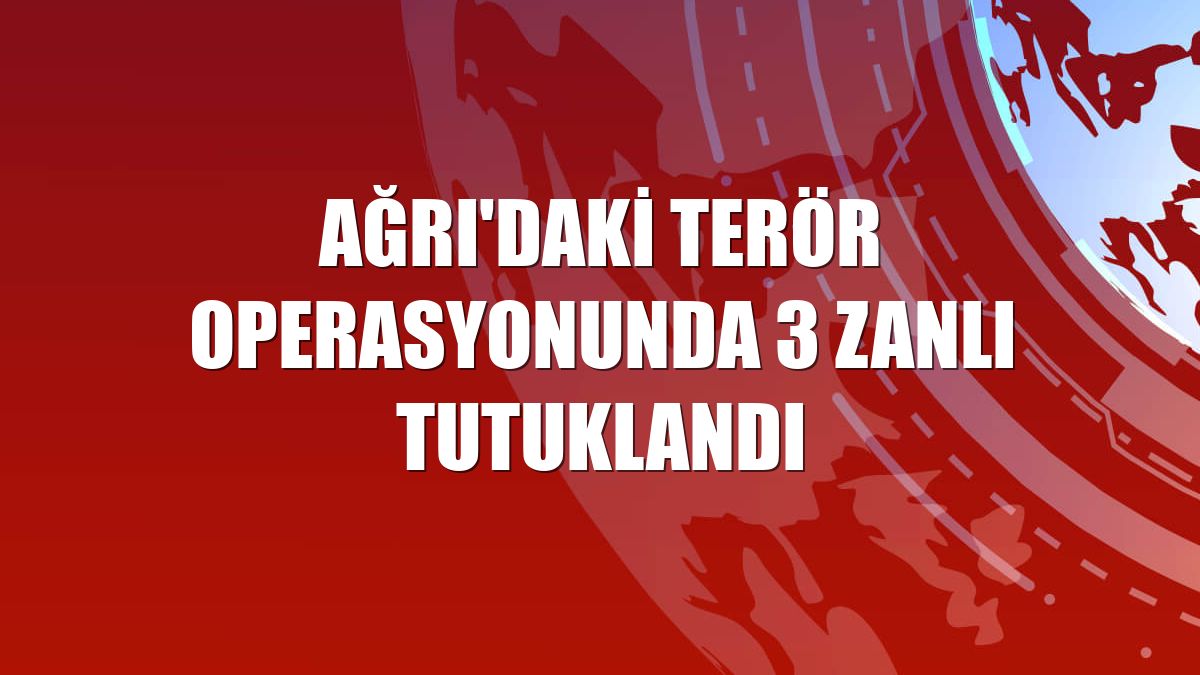 Ağrı'daki terör operasyonunda 3 zanlı tutuklandı