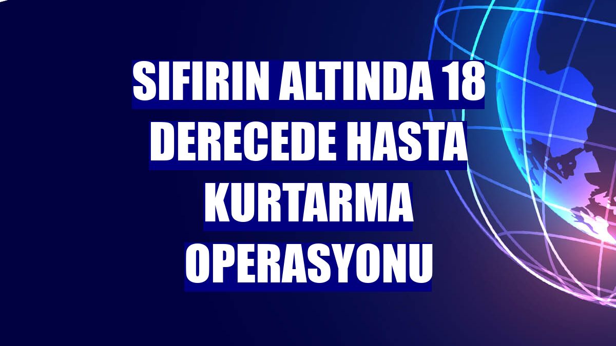 Sıfırın altında 18 derecede hasta kurtarma operasyonu