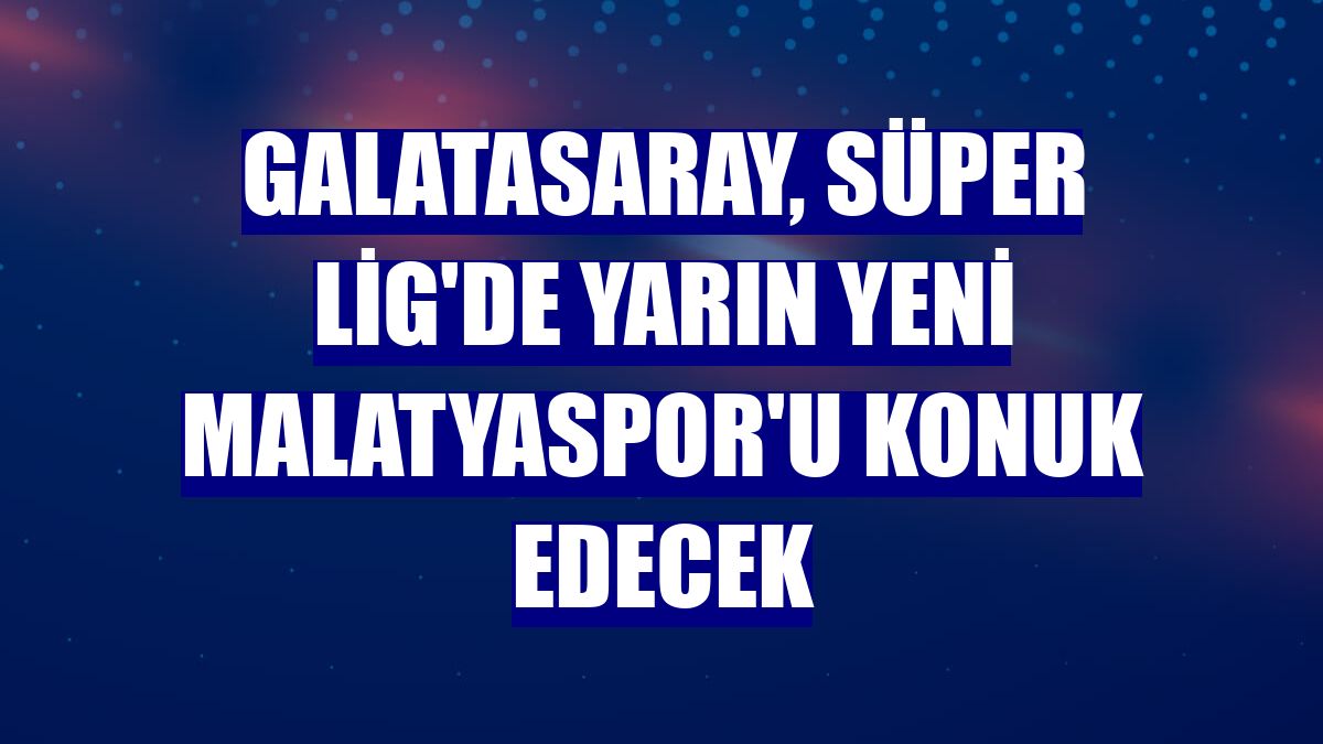 Galatasaray, Süper Lig'de yarın Yeni Malatyaspor'u konuk edecek