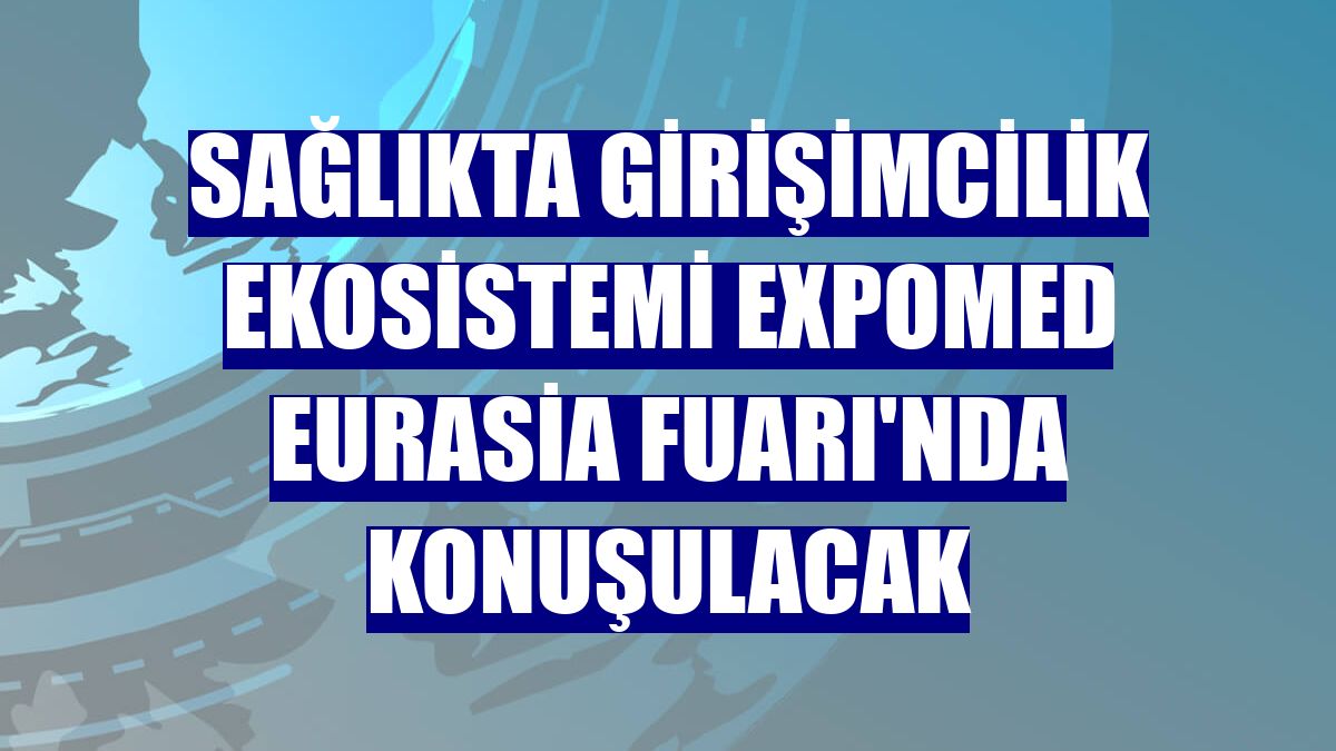 Sağlıkta girişimcilik ekosistemi Expomed Eurasia Fuarı'nda konuşulacak