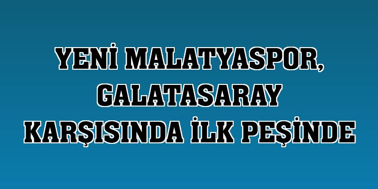 Yeni Malatyaspor, Galatasaray karşısında ilk peşinde