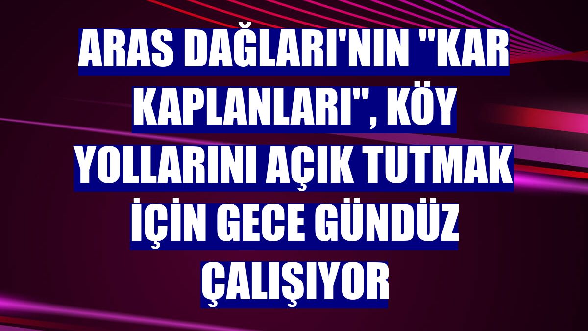 Aras Dağları'nın "kar kaplanları", köy yollarını açık tutmak için gece gündüz çalışıyor