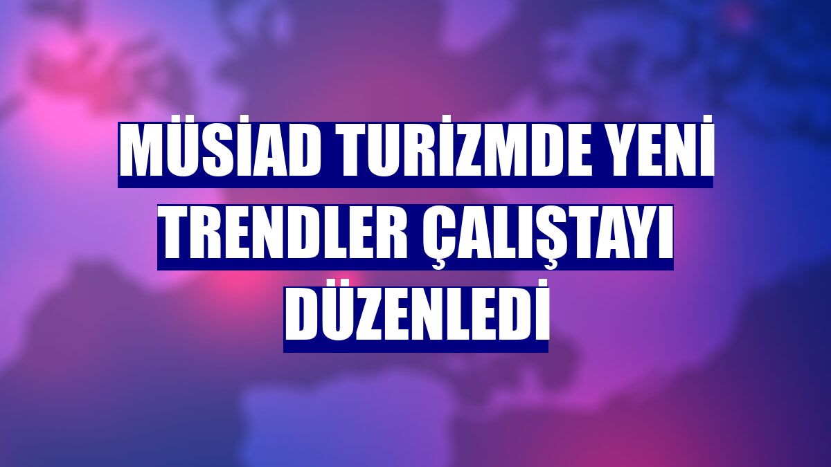 MÜSİAD turizmde yeni trendler çalıştayı düzenledi
