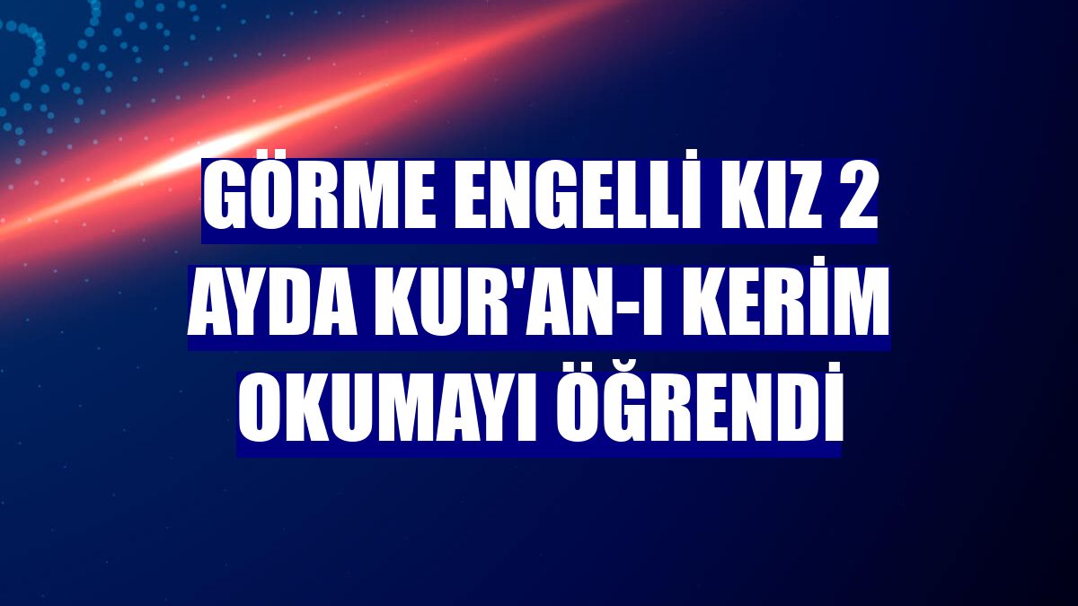 Görme engelli kız 2 ayda Kur'an-ı Kerim okumayı öğrendi