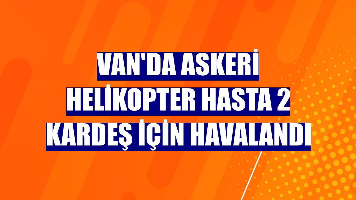 Van'da askeri helikopter hasta 2 kardeş için havalandı