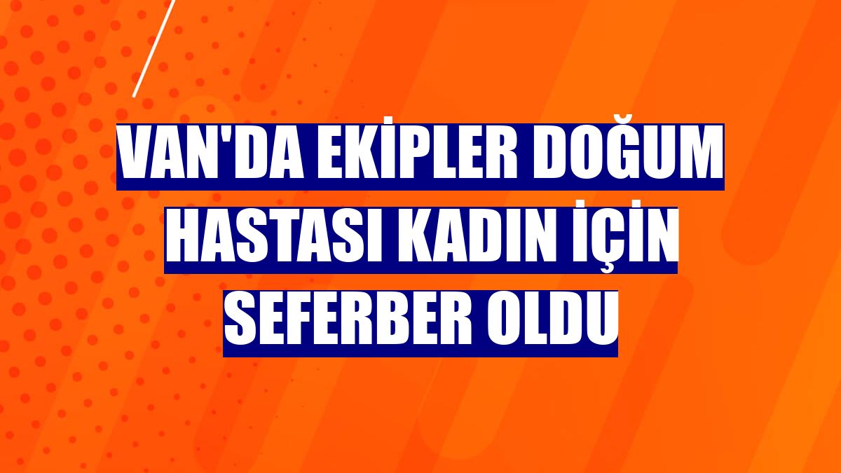 Van'da ekipler doğum hastası kadın için seferber oldu