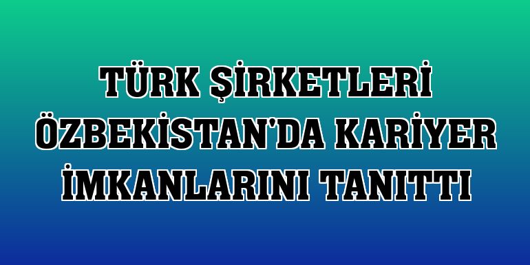Türk şirketleri Özbekistan'da kariyer imkanlarını tanıttı