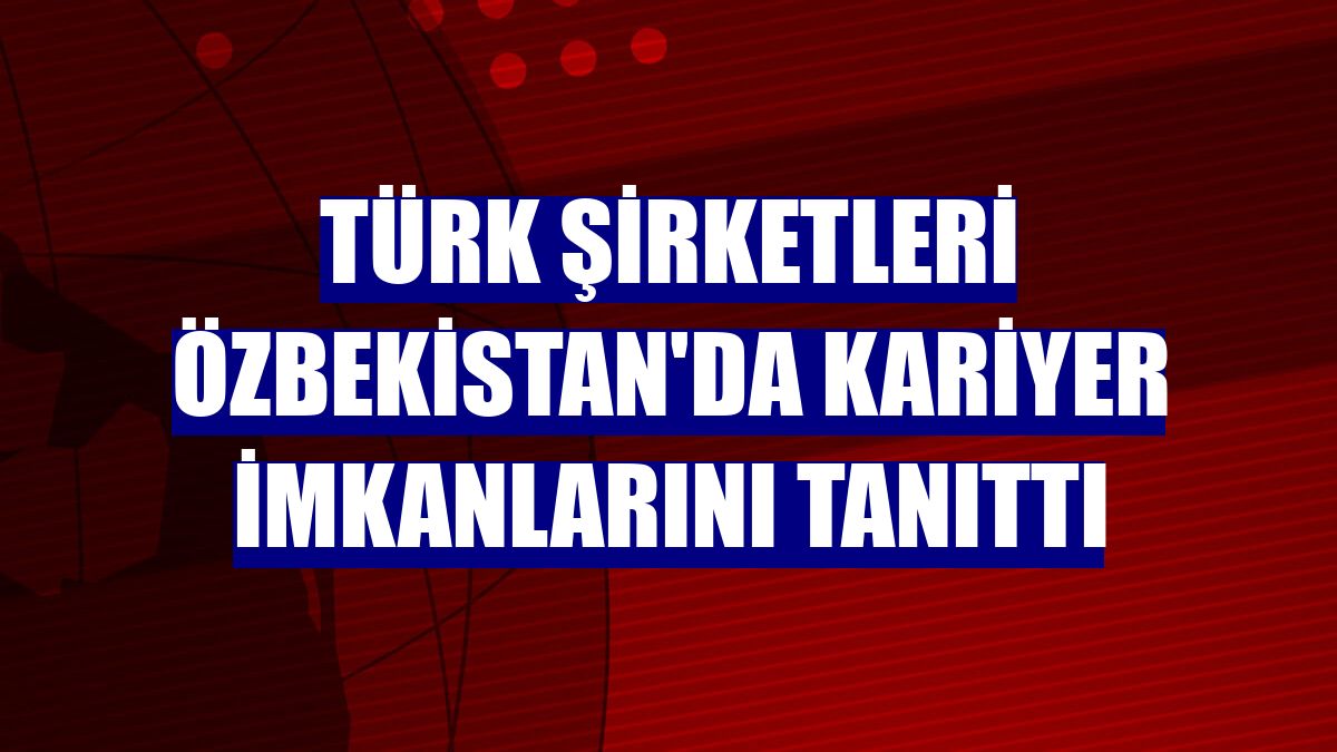 Türk şirketleri Özbekistan'da kariyer imkanlarını tanıttı