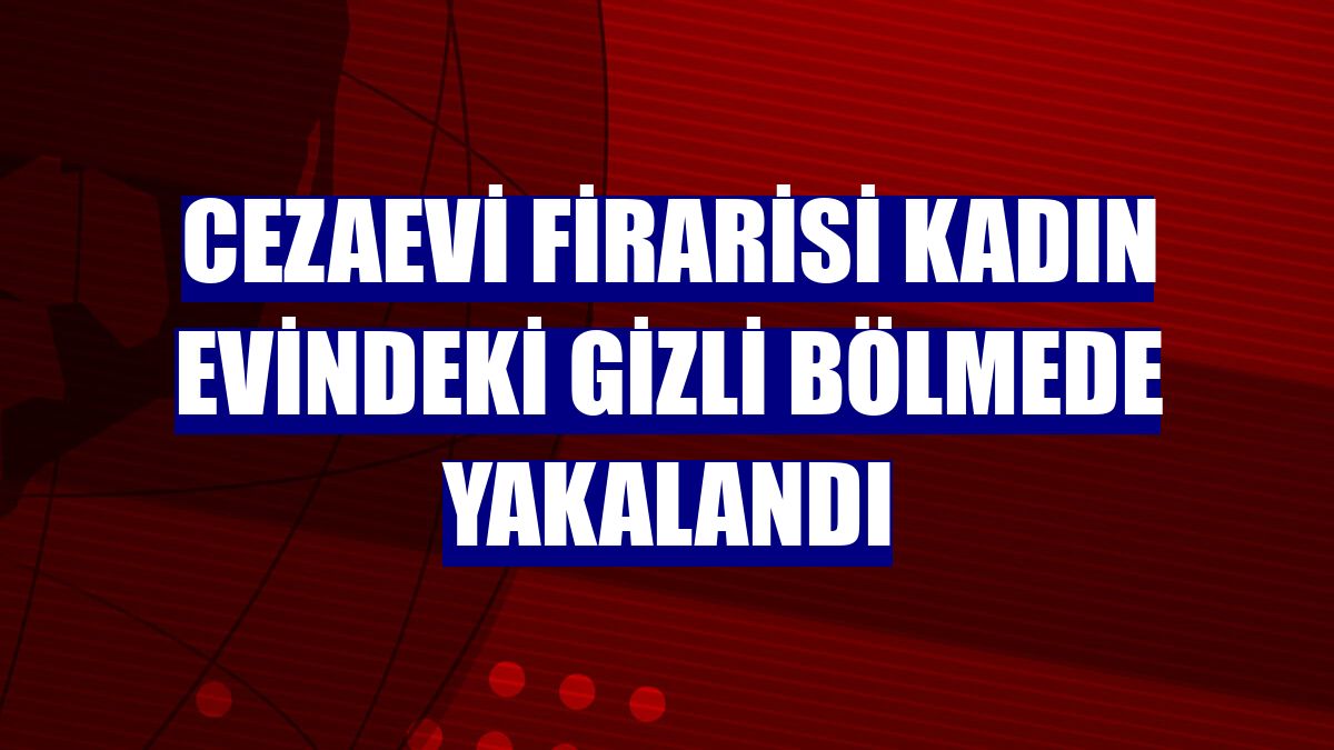 Cezaevi firarisi kadın evindeki gizli bölmede yakalandı