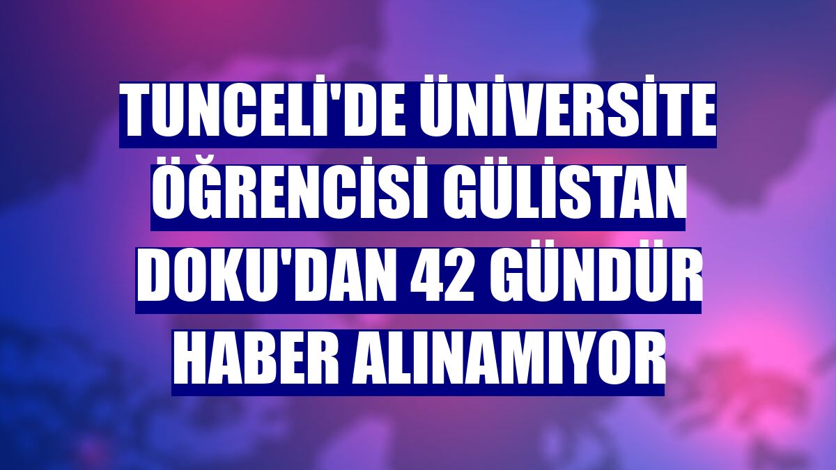 Tunceli'de üniversite öğrencisi Gülistan Doku'dan 42 gündür haber alınamıyor