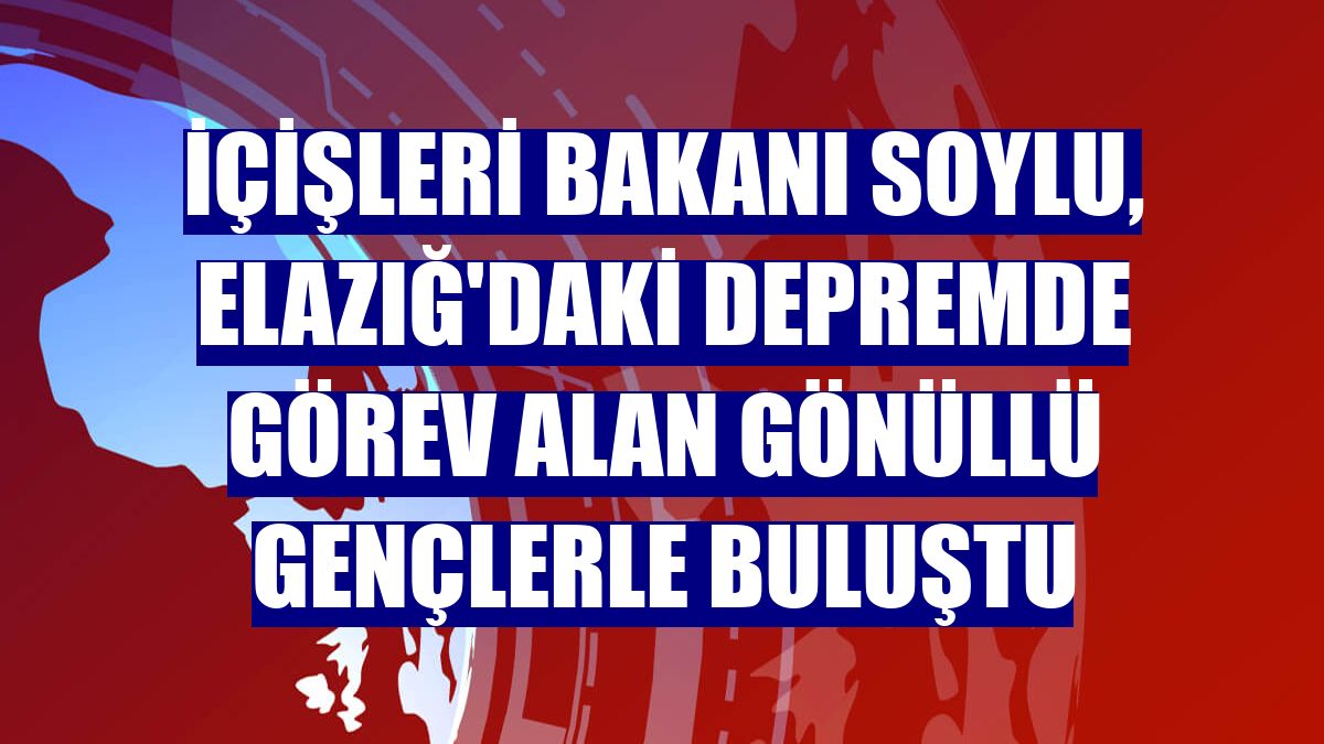 İçişleri Bakanı Soylu, Elazığ'daki depremde görev alan gönüllü gençlerle buluştu