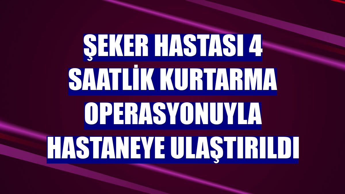 Şeker hastası 4 saatlik kurtarma operasyonuyla hastaneye ulaştırıldı