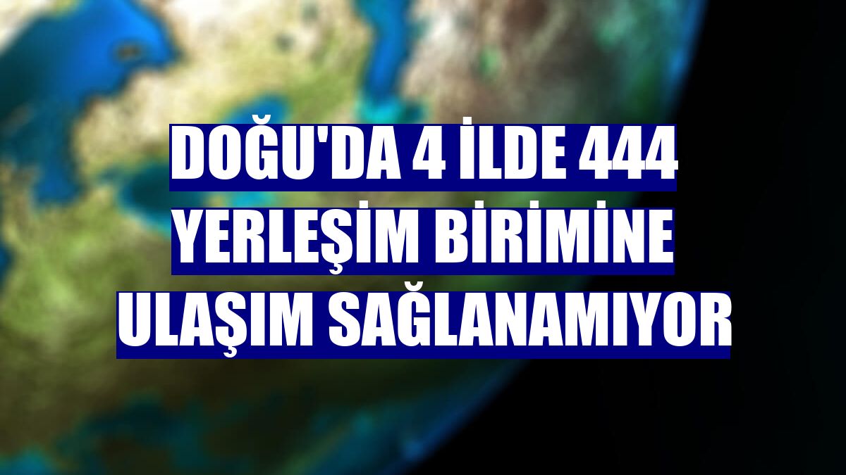 Doğu'da 4 ilde 444 yerleşim birimine ulaşım sağlanamıyor