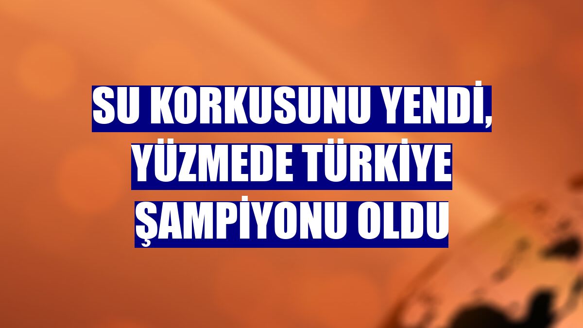 Su korkusunu yendi, yüzmede Türkiye şampiyonu oldu